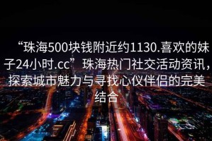 “珠海500塊錢附近約1130.喜歡的妹子24小時.cc”珠海熱門社交活動資訊，探索城市魅力與尋找心儀伴侶的完美結合