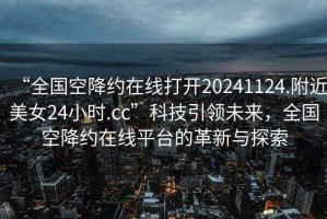 “全國(guó)空降約在線打開20241124.附近美女24小時(shí).cc”科技引領(lǐng)未來(lái)，全國(guó)空降約在線平臺(tái)的革新與探索