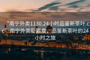 “南寧外賣1130.24小時品鑒新茶葉.cc”南寧外賣新篇章，品鑒新茶葉的24小時之旅
