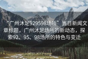 “廣州沐足929598場所”當(dāng)日新聞文章標(biāo)題，廣州沐足場所的新動態(tài)，探索92、95、98場所的特色與變遷