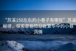 “蘇溪150左右的小巷子有哪些”蘇溪秘境，探索那些隱秘在繁華中的小巷風(fēng)情