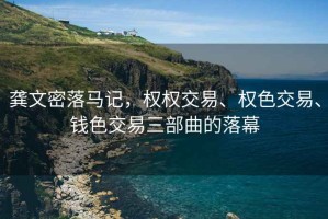 龔文密落馬記，權(quán)權(quán)交易、權(quán)色交易、錢色交易三部曲的落幕