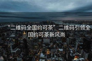 “二維碼全國約可茶”二維碼引領(lǐng)全國約可茶新風(fēng)尚