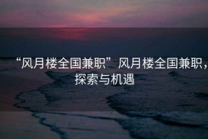 “風(fēng)月樓全國兼職”風(fēng)月樓全國兼職，探索與機遇