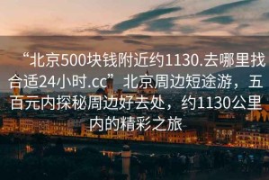 “北京500塊錢附近約1130.去哪里找合適24小時.cc”北京周邊短途游，五百元內(nèi)探秘周邊好去處，約1130公里內(nèi)的精彩之旅