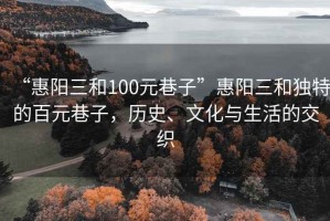 “惠陽三和100元巷子”惠陽三和獨特的百元巷子，歷史、文化與生活的交織