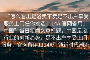 “怎么看出足浴賣不賣足不出戶享受服務(wù)上門任你挑選1114A.官網(wǎng)備用1.中國”當日新聞文章標題，中國足浴行業(yè)的創(chuàng)新趨勢，足不出戶享受上門服務(wù)，官網(wǎng)備用1114A引領(lǐng)新時代潮流