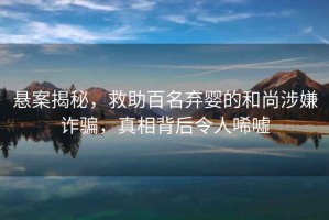 懸案揭秘，救助百名棄嬰的和尚涉嫌詐騙，真相背后令人唏噓