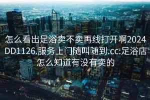 怎么看出足浴賣不賣再線打開啊2024DD1126.服務(wù)上門隨叫隨到.cc:足浴店怎么知道有沒有賣的