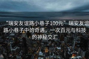 “瑞安友誼路小巷子100元”瑞安友誼路小巷子中的奇遇，一次百元與科技的神秘交匯