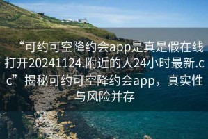 “可約可空降約會(huì)app是真是假在線打開(kāi)20241124.附近的人24小時(shí)最新.cc”揭秘可約可空降約會(huì)app，真實(shí)性與風(fēng)險(xiǎn)并存