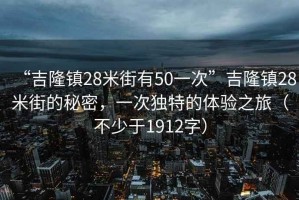 “吉隆鎮(zhèn)28米街有50一次”吉隆鎮(zhèn)28米街的秘密，一次獨(dú)特的體驗(yàn)之旅（不少于1912字）