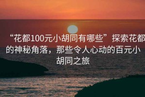 “花都100元小胡同有哪些”探索花都的神秘角落，那些令人心動(dòng)的百元小胡同之旅