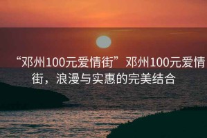 “鄧州100元愛情街”鄧州100元愛情街，浪漫與實惠的完美結(jié)合