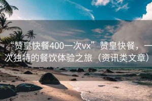 “贊皇快餐400一次vx”贊皇快餐，一次獨(dú)特的餐飲體驗(yàn)之旅（資訊類文章）