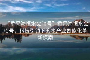 “番禺海恒水會暗號”番禺海恒水會暗號，科技引領下的水產(chǎn)業(yè)智能化革新探索