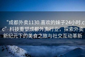 “成都外賣1130.喜歡的妹子24小時.cc”科技重塑成都外賣行業(yè)，探索外賣新紀(jì)元下的美食之旅與社交互動革新