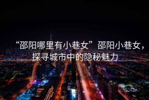 “邵陽(yáng)哪里有小巷女”邵陽(yáng)小巷女，探尋城市中的隱秘魅力