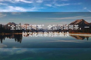 “全國同城喝茶”全國同城喝茶，一種文化現(xiàn)象的新解讀