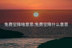 免費空降啥意思:免費空降什么意思