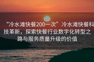 “冷水灘快餐200一次”冷水灘快餐科技革新，探索快餐行業(yè)數(shù)字化轉型之路與服務質(zhì)量升級的價值
