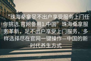 “珠海桑拿足不出戶享受服務(wù)上門任你挑選.官網(wǎng)備用1.中國(guó)”珠海桑拿服務(wù)革新，足不出戶享受上門服務(wù)，多樣選擇盡在官網(wǎng)一鍵操作—中國(guó)的新時(shí)代養(yǎng)生方式