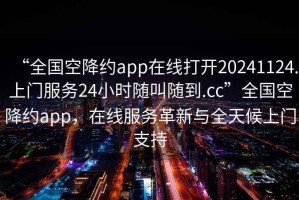 “全國空降約app在線打開20241124.上門服務(wù)24小時隨叫隨到.cc”全國空降約app，在線服務(wù)革新與全天候上門支持