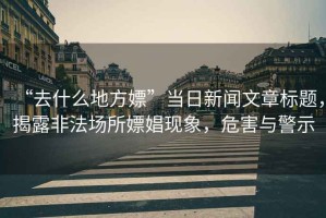 “去什么地方嫖”當(dāng)日新聞文章標(biāo)題，揭露非法場(chǎng)所嫖娼現(xiàn)象，危害與警示