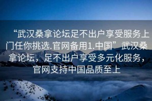 “武漢桑拿論壇足不出戶享受服務(wù)上門任你挑選.官網(wǎng)備用1.中國(guó)”武漢桑拿論壇，足不出戶享受多元化服務(wù)，官網(wǎng)支持中國(guó)品質(zhì)至上