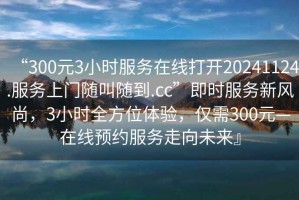 “300元3小時服務在線打開20241124.服務上門隨叫隨到.cc”即時服務新風尚，3小時全方位體驗，僅需300元—在線預約服務走向未來』