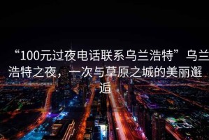 “100元過夜電話聯(lián)系烏蘭浩特”烏蘭浩特之夜，一次與草原之城的美麗邂逅