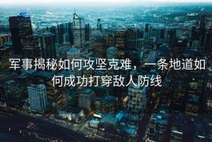 軍事揭秘如何攻堅(jiān)克難，一條地道如何成功打穿敵人防線