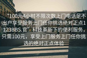 “100元4小時(shí)不限次數(shù)上門電話足不出戶享受服務(wù)上門任你挑選絕對正點(diǎn)1123BBS.官”科技革新下的便利服務(wù)，只需100元，享受上門服務(wù)上門任你挑選的絕對正點(diǎn)體驗(yàn)