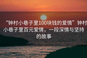 “鐘村小巷子里100塊錢的愛情”鐘村小巷子里百元愛情，一段深情與堅(jiān)持的故事