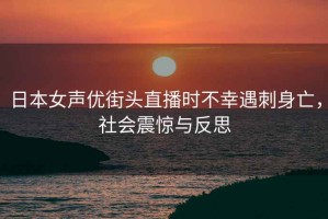 日本女聲優(yōu)街頭直播時不幸遇刺身亡，社會震驚與反思