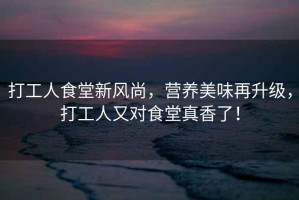 打工人食堂新風尚，營養(yǎng)美味再升級，打工人又對食堂真香了！