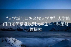 “大學(xué)城門口怎么找大學(xué)生”大學(xué)城門口如何精準(zhǔn)找到大學(xué)生—一種策略性探索