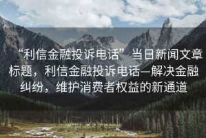 “利信金融投訴電話”當(dāng)日新聞文章標(biāo)題，利信金融投訴電話—解決金融糾紛，維護(hù)消費(fèi)者權(quán)益的新通道