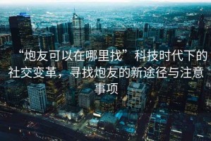 “炮友可以在哪里找”科技時(shí)代下的社交變革，尋找炮友的新途徑與注意事項(xiàng)