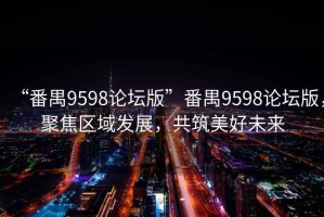 “番禺9598論壇版”番禺9598論壇版，聚焦區(qū)域發(fā)展，共筑美好未來