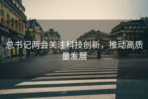 總書記兩會關注科技創(chuàng)新，推動高質(zhì)量發(fā)展