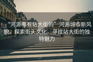 “河源哪有站大街的”河源城市新風(fēng)貌，探索街頭文化，尋找站大街的獨特魅力