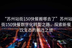 “蘇州站街150快餐搬哪去了”蘇州站街150快餐數(shù)字化轉(zhuǎn)型之路，探索新餐飲生態(tài)的搬遷之旅
