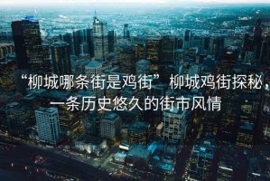 “柳城哪條街是雞街”柳城雞街探秘，一條歷史悠久的街市風(fēng)情