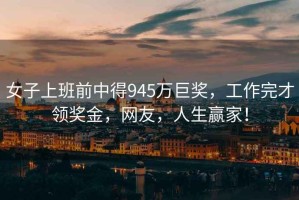 女子上班前中得945萬巨獎(jiǎng)，工作完才領(lǐng)獎(jiǎng)金，網(wǎng)友，人生贏家！