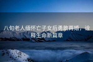 八旬老人緬懷亡子女后勇敢再婚，詮釋生命新篇章