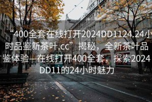 “400全套在線打開2024DD1124.24小時品鑒新茶葉.cc”揭秘，全新茶葉品鑒體驗(yàn)—在線打開400全套，探索2024DD11的24小時魅力