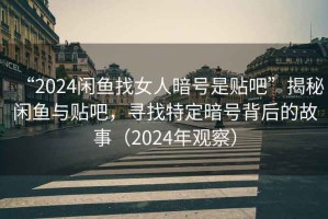 “2024閑魚(yú)找女人暗號(hào)是貼吧”揭秘閑魚(yú)與貼吧，尋找特定暗號(hào)背后的故事（2024年觀察）