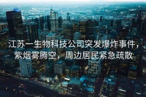 江蘇一生物科技公司突發(fā)爆炸事件，紫煙霧騰空，周邊居民緊急疏散