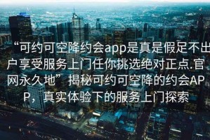 “可約可空降約會(huì)app是真是假足不出戶享受服務(wù)上門任你挑選絕對(duì)正點(diǎn).官網(wǎng)永久地”揭秘可約可空降的約會(huì)APP，真實(shí)體驗(yàn)下的服務(wù)上門探索